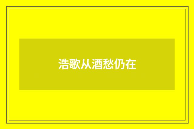 浩歌从酒愁仍在