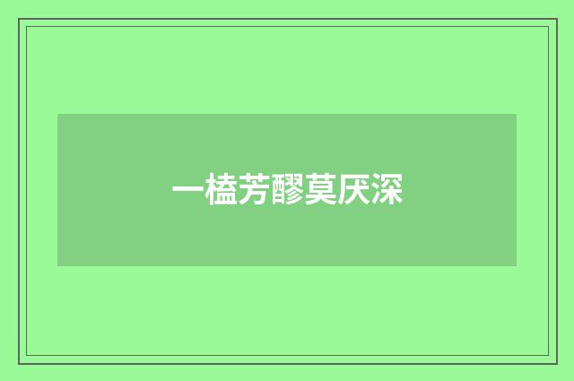 一榼芳醪莫厌深