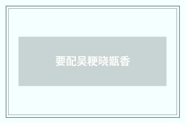 要配吴粳晓甑香