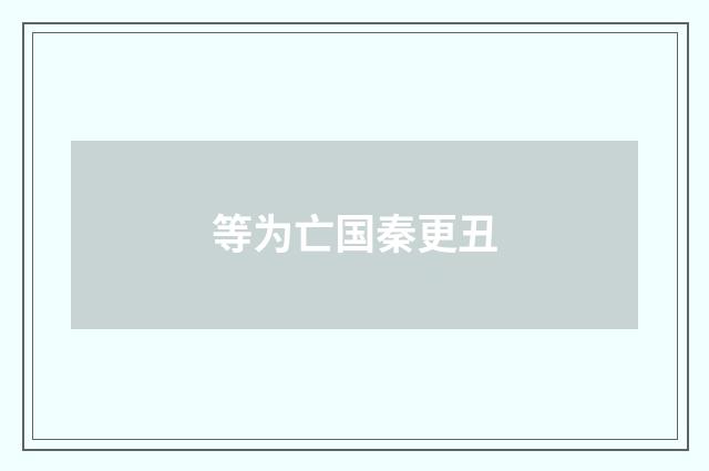 等为亡国秦更丑
