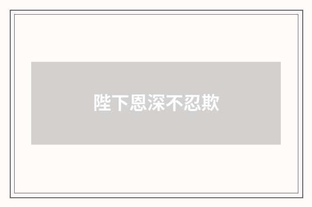 陛下恩深不忍欺