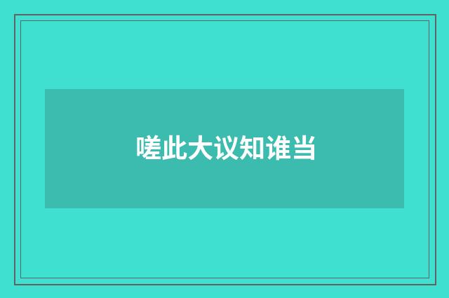 嗟此大议知谁当