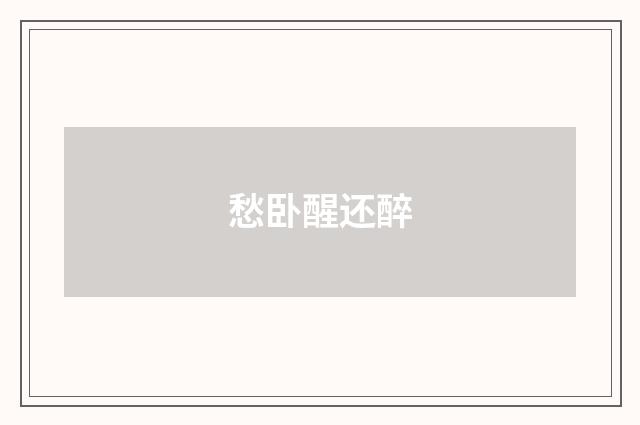 愁卧醒还醉