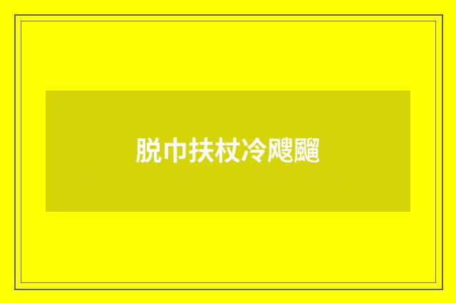 脱巾扶杖冷飕飀