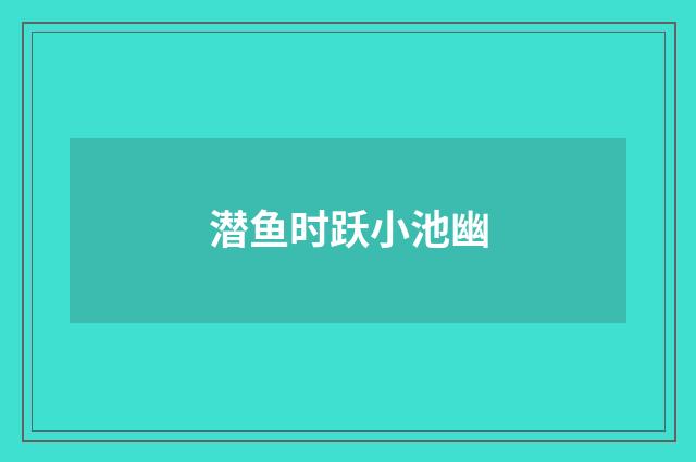 潜鱼时跃小池幽