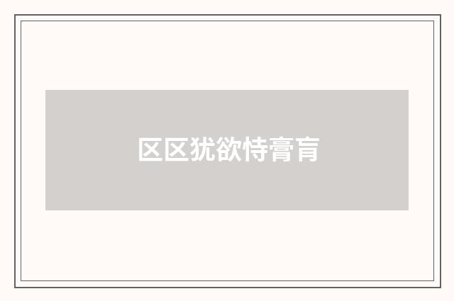 区区犹欲恃膏肓