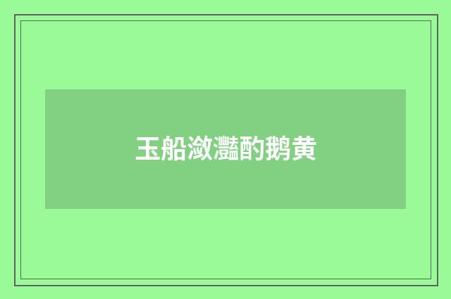 玉船潋灩酌鹅黄
