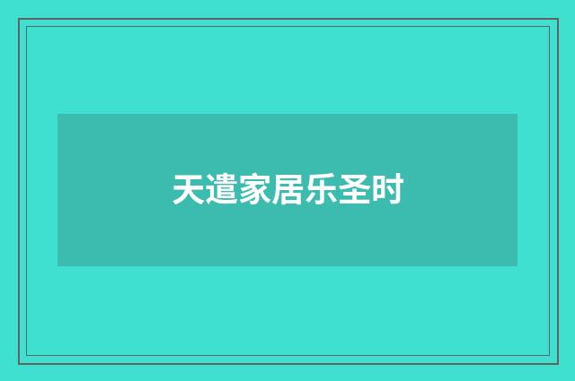 天遣家居乐圣时