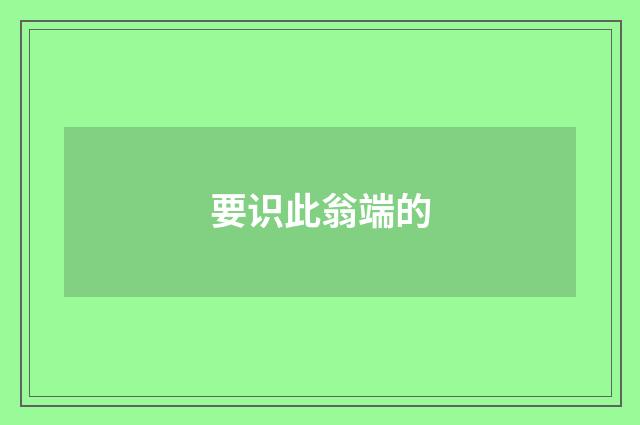 要识此翁端的