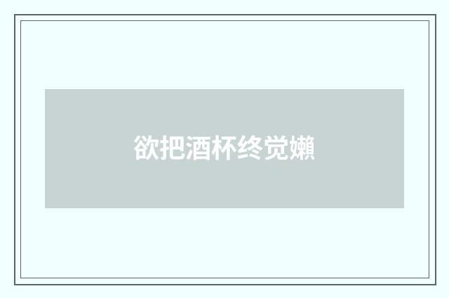 欲把酒杯终觉嬾