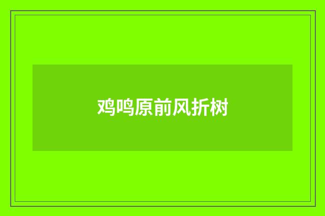 鸡鸣原前风折树