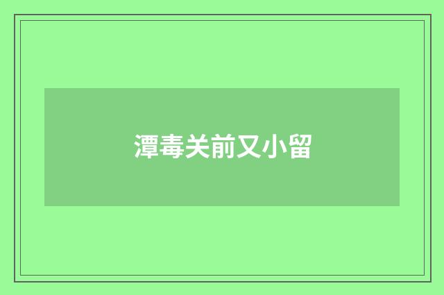 潭毒关前又小留
