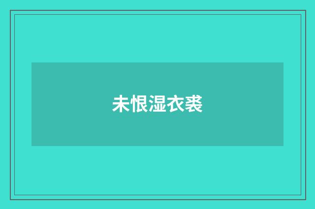 未恨湿衣裘