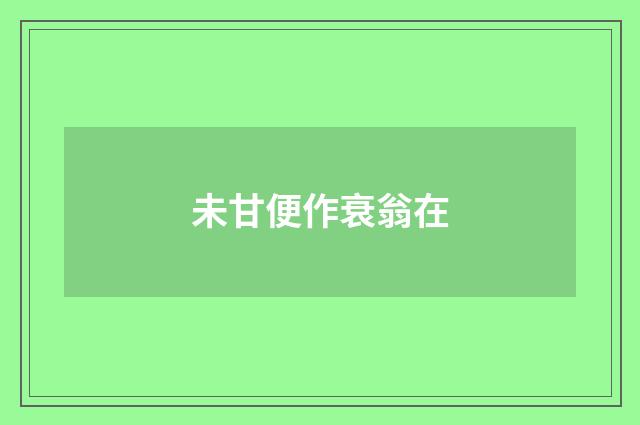 未甘便作衰翁在