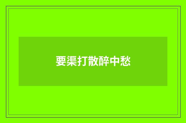 要渠打散醉中愁