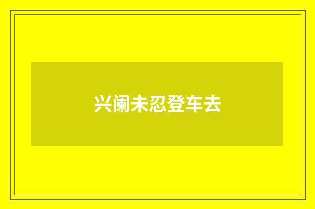 兴阑未忍登车去