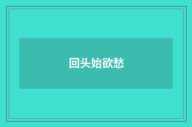 回头始欲愁