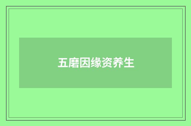 五磨因缘资养生