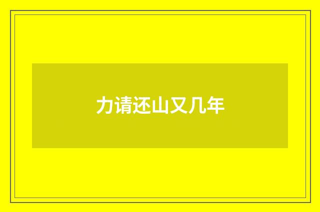 力请还山又几年