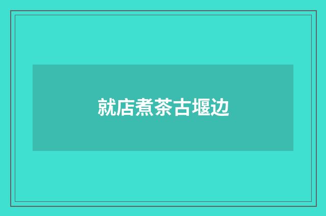 就店煮茶古堰边