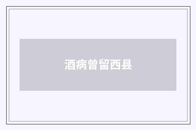 酒病曾留西县