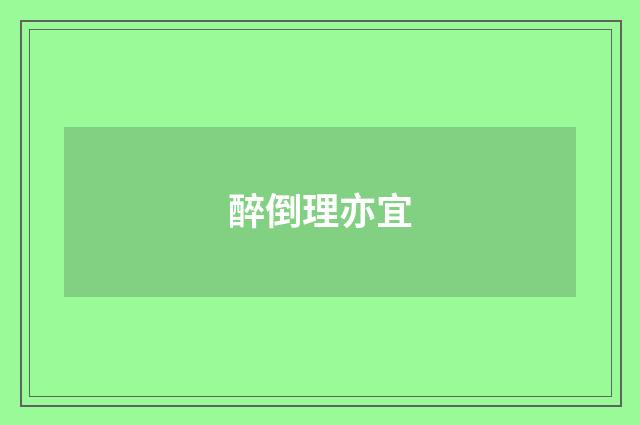 醉倒理亦宜