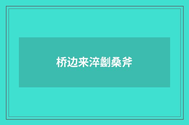 桥边来淬劙桑斧