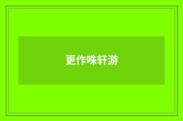 更作咮轩游