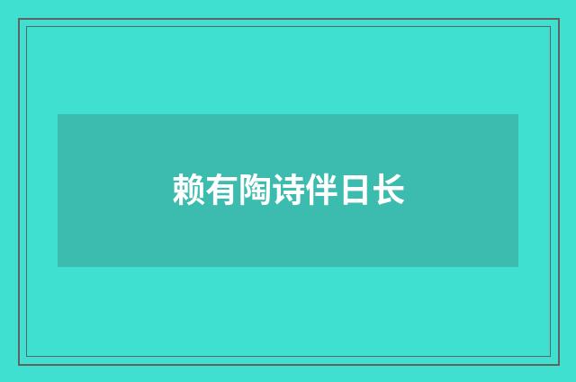 赖有陶诗伴日长