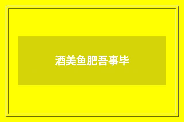 酒美鱼肥吾事毕