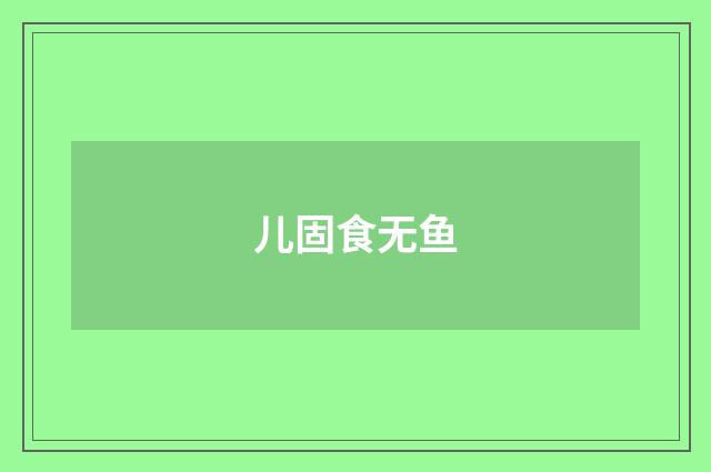 儿固食无鱼