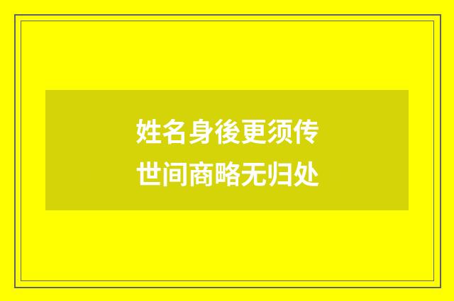 姓名身後更须传世间商略无归处