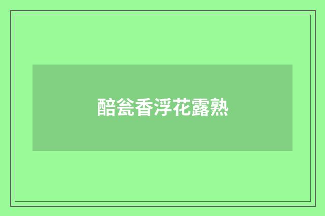 醅瓮香浮花露熟