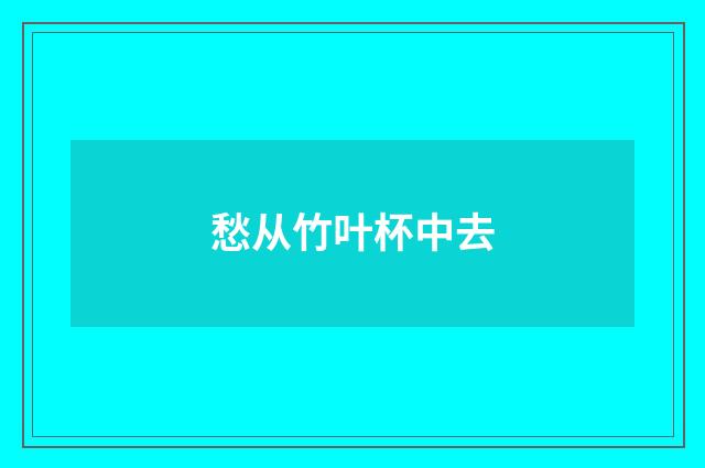 愁从竹叶杯中去