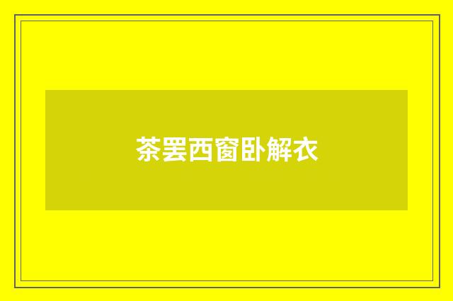茶罢西窗卧解衣