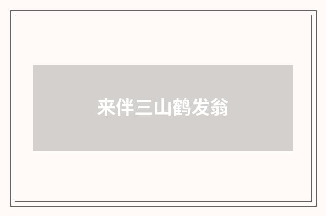 来伴三山鹤发翁