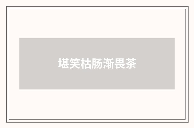 堪笑枯肠渐畏茶