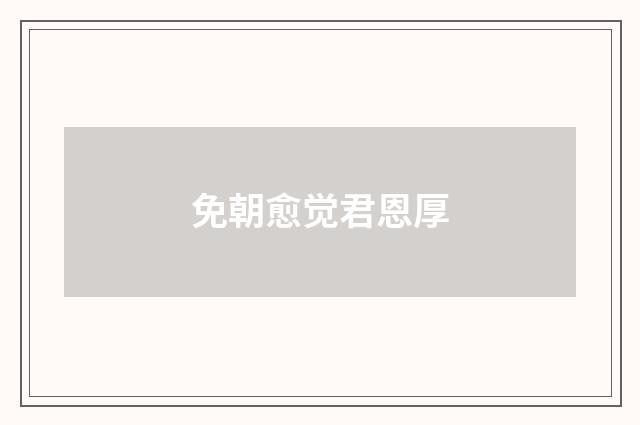 免朝愈觉君恩厚