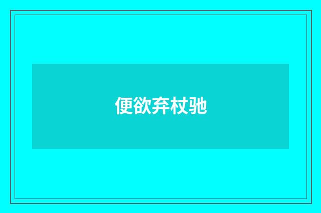 便欲弃杖驰