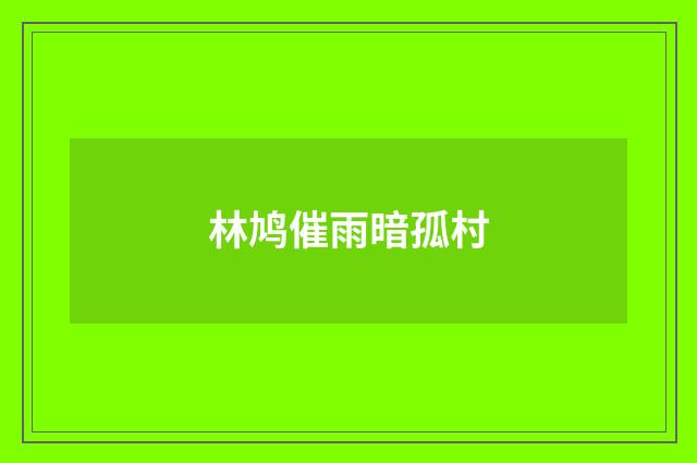 林鸠催雨暗孤村