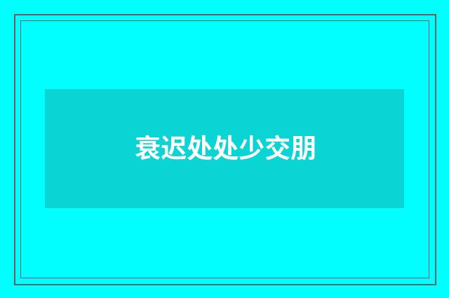 衰迟处处少交朋