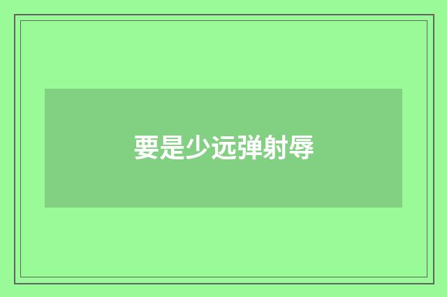 要是少远弹射辱