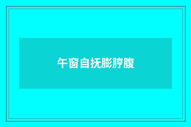 午窗自抚膨脝腹
