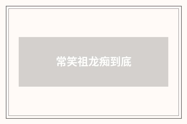 常笑祖龙痴到底