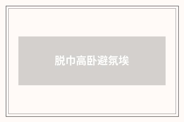 脱巾高卧避氛埃