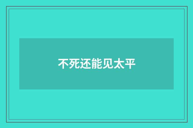 不死还能见太平