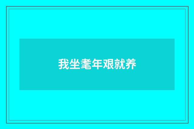 我坐耄年艰就养