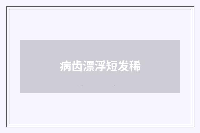 病齿漂浮短发稀