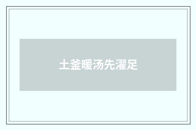 土釜暖汤先濯足