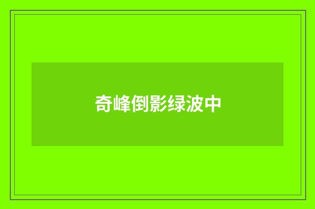 奇峰倒影绿波中